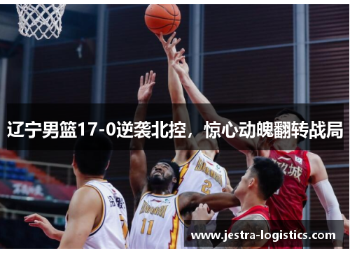 辽宁男篮17-0逆袭北控，惊心动魄翻转战局